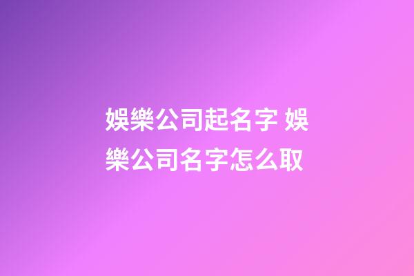 娛樂公司起名字 娛樂公司名字怎么取-第1張-公司起名-玄機派